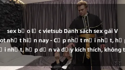 sex bạo lực vietsub Danh sách sex gái Việt Nam sinh viên hot nhất hiện nay - Cập nhật mới nhất, hấp dẫn và đầy kích thích, không thể bỏ qua!