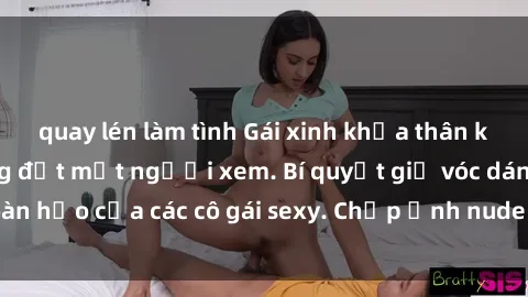 quay lén làm tình Gái xinh khỏa thân khoe dáng nóng bỏng đốt mắt người xem. Bí quyết giữ vóc dáng hoàn hảo của các cô gái sexy. Chụp ảnh nude tự tin không sợ lộ hàng.