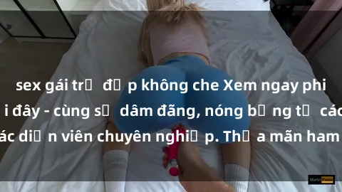 sex gái trẻ đẹp không che Xem ngay phim sex miễn phí tại đây - cùng sự dâm đãng, nóng bỏng từ các diễn viên chuyên nghiệp. Thỏa mãn ham muốn ngay hôm nay!
