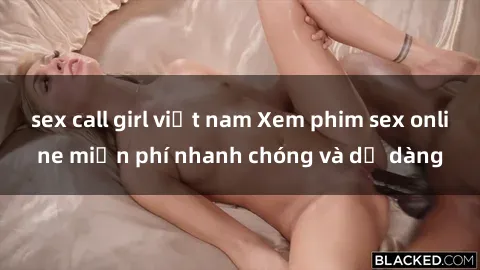 sex call girl việt nam Xem phim sex online miễn phí nhanh chóng và dễ dàng