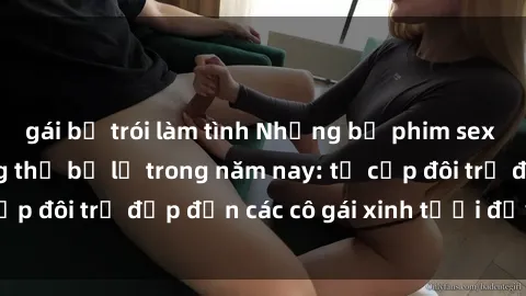 gái bị trói làm tình Những bộ phim sex JAV hot nhất không thể bỏ lỡ trong năm nay: từ cặp đôi trẻ đẹp đến các cô gái xinh tươi đầy sức hút.