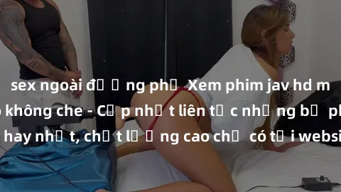 sex ngoài đường phố Xem phim jav hd miễn phí đỉnh cao không che - Cập nhật liên tục những bộ phim sex hay nhất, chất lượng cao chỉ có tại website chuyên nghiệp hàng đầu.