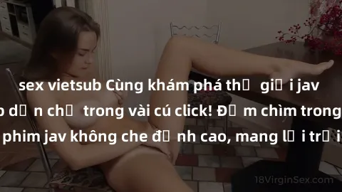 sex vietsub Cùng khám phá thế giới jav không che siêu hấp dẫn chỉ trong vài cú click! Đắm chìm trong những bộ phim jav không che đỉnh cao, mang lại trải nghiệm thú vị và đầy kích thích.