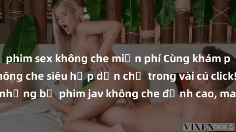 phim sex không che miễn phí Cùng khám phá thế giới jav không che siêu hấp dẫn chỉ trong vài cú click! Đắm chìm trong những bộ phim jav không che đỉnh cao, mang lại trải nghiệm thú vị và đầy kích thích