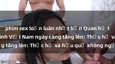 phim sex loạn luân nhật bản Quan hệ tình dục của nữ sinh Việt Nam ngày càng tăng lên: Thực hư và hậu quả không ngờ