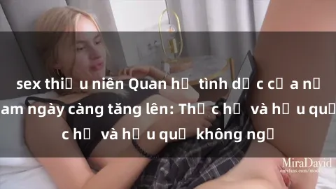 sex thiếu niên Quan hệ tình dục của nữ sinh Việt Nam ngày càng tăng lên: Thực hư và hậu quả không ngờ