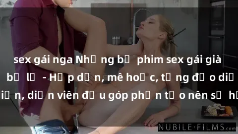 sex gái nga Những bộ phim sex gái già đỉnh cao không thể bỏ lỡ - Hấp dẫn, mê hoặc, từng đạo diễn, diễn viên đều góp phần tạo nên sự hấp dẫn, kích thích.