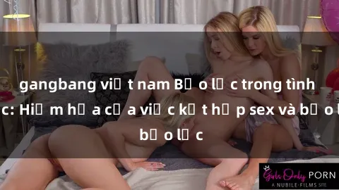 gangbang việt nam Bạo lực trong tình dục: Hiểm họa của việc kết hợp sex và bạo lực