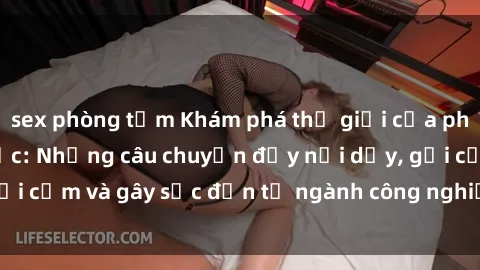 sex phòng tắm Khám phá thế giới của phim sex nô lệ tình dục: Những câu chuyện đầy nổi dậy, gợi cảm và gây sốc đến từ ngành công nghiệp giải trí đen tối