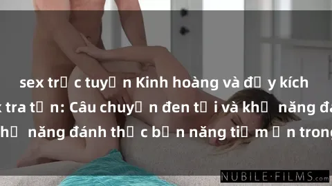 sex trực tuyến Kinh hoàng và đầy kích thích với phim sex tra tấn: Câu chuyện đen tối và khả năng đánh thức bản năng tiềm ẩn trong con người
