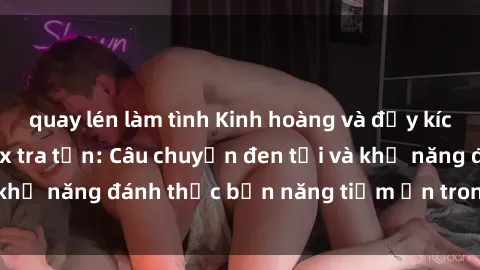 quay lén làm tình Kinh hoàng và đầy kích thích với phim sex tra tấn: Câu chuyện đen tối và khả năng đánh thức bản năng tiềm ẩn trong con người