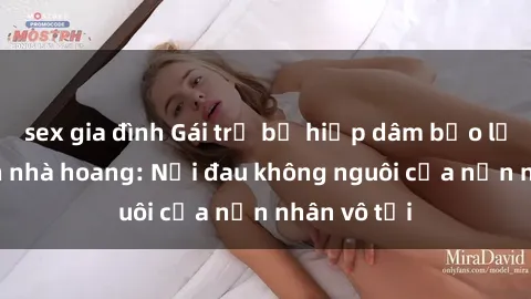 sex gia đình Gái trẻ bị hiếp dâm bạo lực trong căn nhà hoang: Nỗi đau không nguôi của nạn nhân vô tội