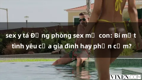 sex y tá Động phòng sex mẹ con: Bí mật tình yêu của gia đình hay phản cảm?