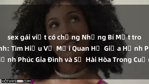 sex gái việt có chồng Những Bí Mật trong Tình Dục Gia Đình: Tìm Hiểu Về Mối Quan Hệ Giữa Hạnh Phúc Gia Đình và Sự Hài Hòa Trong Cuộc Sống Tình Dục