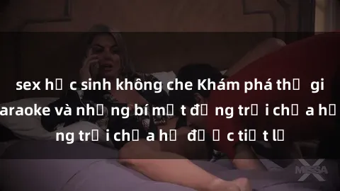 sex học sinh không che Khám phá thế giới sex quán karaoke và những bí mật động trời chưa hề được tiết lộ