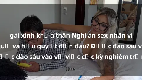 gái xinh khỏa thân Nghi án sex nhân viên nhà hàng: Hậu quả và hậu quyết đến đâu? Được đào sâu vào vụ việc cực kỳ nghiêm trọng này.