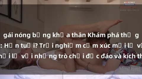 gái nóng bỏng khỏa thân Khám phá thế giới sex trực tuyến: Hơn tuổi? Trải nghiệm cảm xúc mới lạ với những trò chơi độc đáo và kích thích người lớn