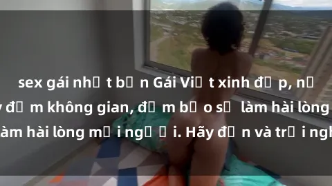 sex gái nhật bản Gái Việt xinh đẹp, nồng nàn làm tình say đắm không gian, đảm bảo sẽ làm hài lòng mọi người. Hãy đến và trải nghiệm ngay!