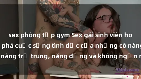 sex phòng tập gym Sex gái sinh viên hot nhất: Cùng khám phá cuộc sống tình dục của những cô nàng trẻ trung, năng động và không ngần ngại thử nghiệm!