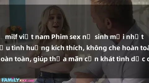 milf việt nam Phim sex nữ sinh mới nhất: Trải nghiệm nhiều tình huống kích thích, không che hoàn toàn, giúp thỏa mãn cơn khát tình dục của các bạn trẻ
