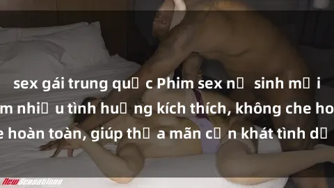 sex gái trung quốc Phim sex nữ sinh mới nhất: Trải nghiệm nhiều tình huống kích thích, không che hoàn toàn, giúp thỏa mãn cơn khát tình dục của các bạn trẻ