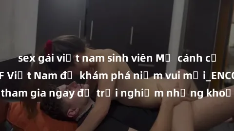 sex gái việt nam sinh viên Mở cánh cửa thế giới sex MILF Việt Nam để khám phá niềm vui mới_ENCODE_. Hãy tham gia ngay để trải nghiệm những khoảnh khắc đầy kích thích và đam mê.