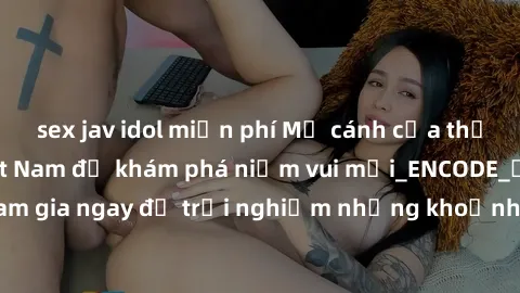 sex jav idol miễn phí Mở cánh cửa thế giới sex MILF Việt Nam để khám phá niềm vui mới_ENCODE_. Hãy tham gia ngay để trải nghiệm những khoảnh khắc đầy kích thích và đam mê.