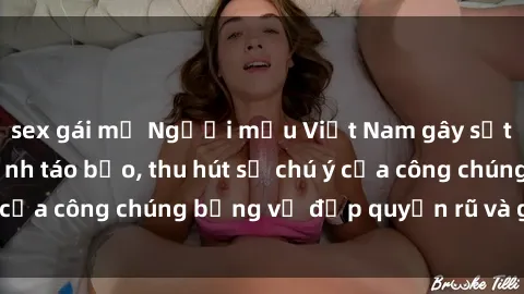 sex gái mỹ Người mẫu Việt Nam gây sốt với loạt shoot ảnh táo bạo, thu hút sự chú ý của công chúng bằng vẻ đẹp quyến rũ và gợi cảm.