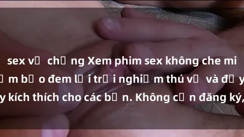sex vợ chồng Xem phim sex không che miễn phí tại đây, đảm bảo đem lại trải nghiệm thú vị và đầy kích thích cho các bạn. Không cần đăng ký, hoàn toàn miễn phí.