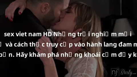 sex viet nam HD Những trải nghiệm mới lạ với sex tập thể và cách thức truy cập vào hành lang đam mê của bạn. Hãy khám phá những khoái cảm đầy kích thích với tập thể hấp dẫn!