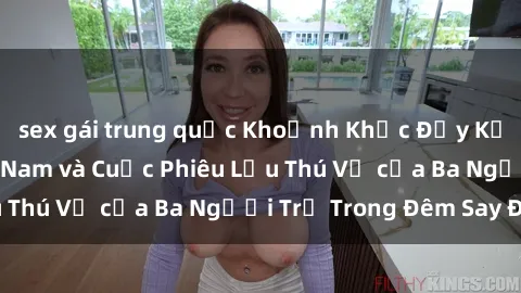 sex gái trung quốc Khoảnh Khắc Đầy Kịch Tính: Sex  Việt Nam và Cuộc Phiêu Lưu Thú Vị của Ba Người Trẻ Trong Đêm Say Đắm