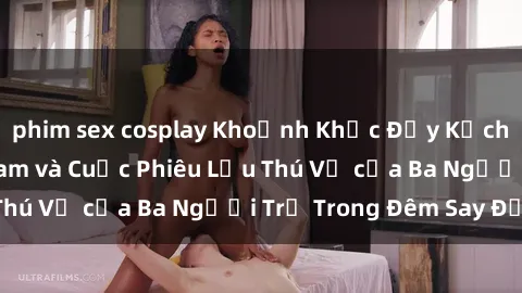 phim sex cosplay Khoảnh Khắc Đầy Kịch Tính: Sex  Việt Nam và Cuộc Phiêu Lưu Thú Vị của Ba Người Trẻ Trong Đêm Say Đắm