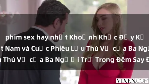 phim sex hay nhất Khoảnh Khắc Đầy Kịch Tính: Sex  Việt Nam và Cuộc Phiêu Lưu Thú Vị của Ba Người Trẻ Trong Đêm Say Đắm